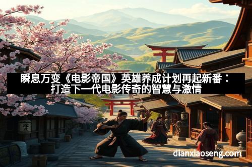 瞬息万变《电影帝国》英雄养成计划再起新番：打造下一代电影传奇的智慧与激情