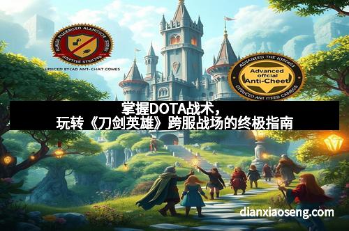 掌握DOTA战术，玩转《刀剑英雄》跨服战场的终极指南